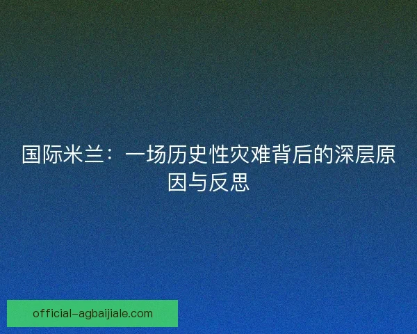 国际米兰:一场历史性灾难背后的深层原因与反思 国际米兰:一场历史性灾难背后的深层原因与反思