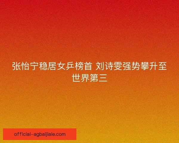 张怡宁稳居女乒榜首 刘诗雯强势攀升至世界第三 张怡宁稳居女乒榜首 刘诗雯强势攀升至世界第三