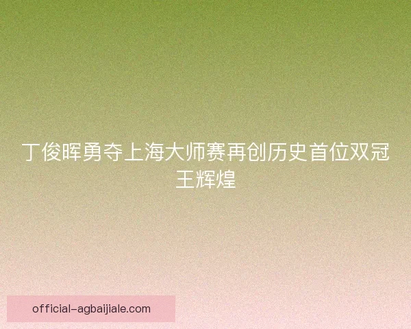 丁俊晖勇夺上海大师赛再创历史首位双冠王辉煌