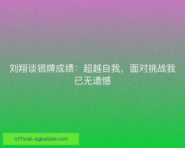 刘翔谈银牌成绩:超越自我,面对挑战我已无遗憾 刘翔谈银牌成绩:超越自我,面对挑战我已无遗憾