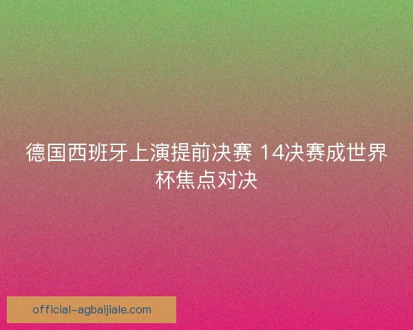 德国西班牙上演提前决赛 14决赛成世界杯焦点对决