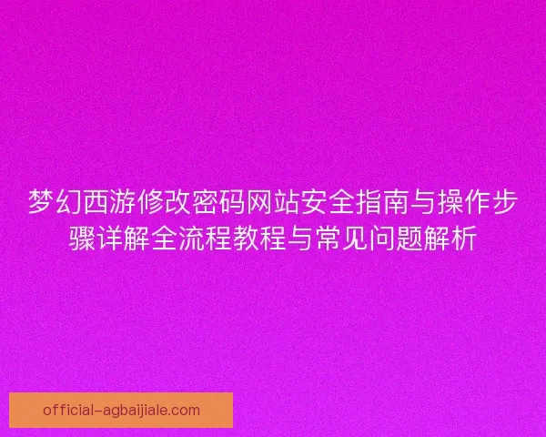 梦幻西游修改密码网站安全指南与操作步骤详解全流程教程与常见问题解析