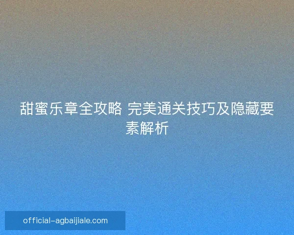 甜蜜乐章全攻略 完美通关技巧及隐藏要素解析