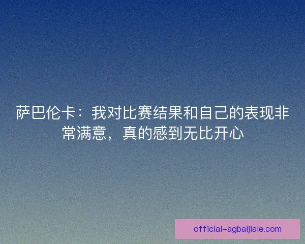 萨巴伦卡：我对比赛结果和自己的表现非常满意，真的感到无比开心