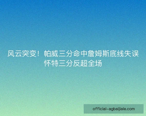 风云突变！帕威三分命中詹姆斯底线失误怀特三分反超全场
