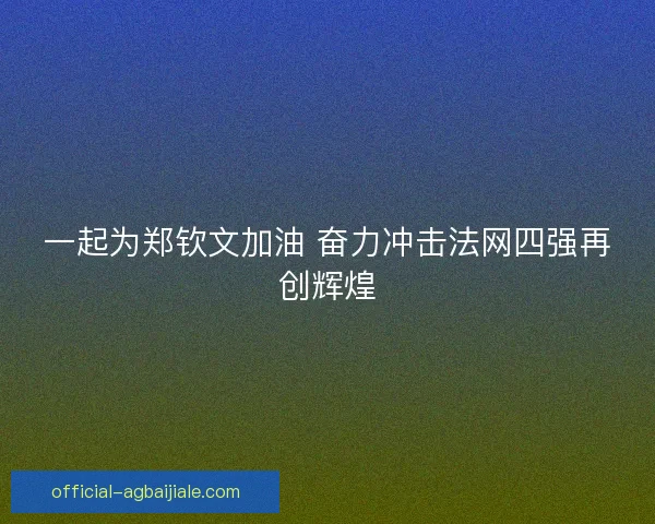 一起为郑钦文加油 奋力冲击法网四强再创辉煌
