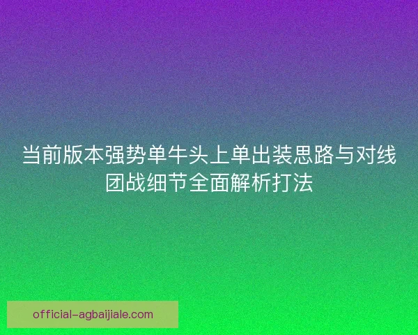 当前版本强势单牛头上单出装思路与对线团战细节全面解析打法