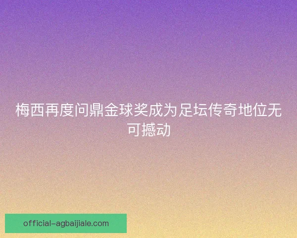 梅西再度问鼎金球奖成为足坛传奇地位无可撼动