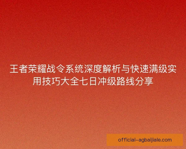 王者荣耀战令系统深度解析与快速满级实用技巧大全七日冲级路线分享