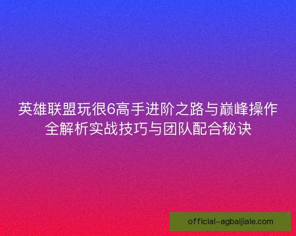 英雄联盟玩很6高手进阶之路与巅峰操作全解析实战技巧与团队配合秘诀