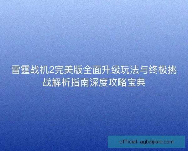 雷霆战机2完美版全面升级玩法与终极挑战解析指南深度攻略宝典 雷霆战机2完美版全面升级玩法与终极挑战解析指南深度攻略宝典