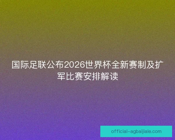 国际足联公布2026世界杯全新赛制及扩军比赛安排解读