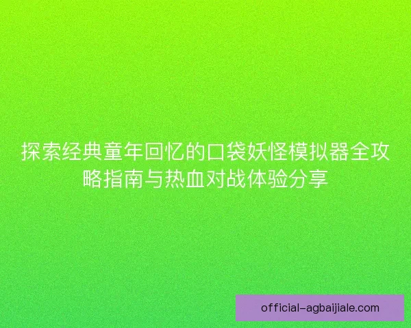 探索经典童年回忆的口袋妖怪模拟器全攻略指南与热血对战体验分享